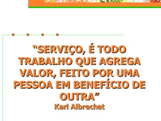 “ SERVIÇO, É TODO TRABALHO QUE AGREGA VALOR, FEITO POR UMA PESSOA EM BENEFÍCIO DE OUTRA” Karl Albrechet 