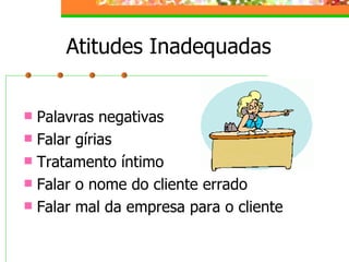 Atitudes Inadequadas Palavras negativas Falar gírias Tratamento íntimo Falar o nome do cliente errado Falar mal da empresa para o cliente 