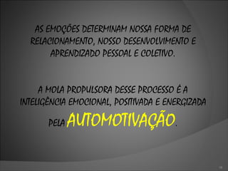 AS EMOÇÕES DETERMINAM NOSSA FORMA DE RELACIONAMENTO, NOSSO DESENVOLVIMENTO E APRENDIZADO PESSOAL E COLETIVO. A MOLA PROPULSORA DESSE PROCESSO É A INTELIGÊNCIA EMOCIONAL, POSITIVADA E ENERGIZADA PELA  AUTOMOTIVAÇÃO . 