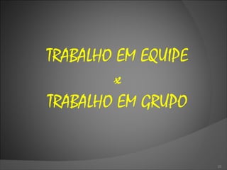 TRABALHO EM EQUIPE x TRABALHO EM GRUPO 