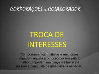 CORPORAÇÕES x COLABORADOR TROCA DE INTERESSES Comportamentos imaturos e medíocres impedem aquela promoção por um salário melhor, impedem um cargo melhor e até mesmo a conquista de uma pessoa especial.  