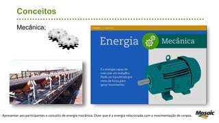Mecânica;
Conceitos
Apresentar aos participantes o conceito de energia mecânica. Dizer que é a energia relacionada com a movimentação de corpos.
 