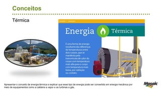 Térmica
Conceitos
Apresentar o conceito de energia térmica e explicar que esse tipo de energia pode ser convertido em energia mecânica por
meio de equipamentos como a caldeira a vapor e as turbinas a gás.
 