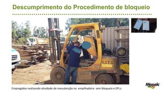 Descumprimento do Procedimento de bloqueio
Empregados realizando atividade de manutenção na empilhadeira sem bloqueio e EPI,s.
 