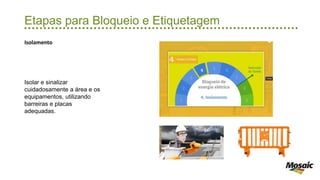 Etapas para Bloqueio e Etiquetagem
Isolamento
Isolar e sinalizar
cuidadosamente a área e os
equipamentos, utilizando
barreiras e placas
adequadas.
 