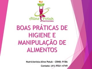 BOAS PRÁTICAS DE
HIGIENE E
MANIPULAÇÃO DE
ALIMENTOS
Nutricionista Aline Potuk – CRN8: 9186
Contato: (41) 9561-4749
 