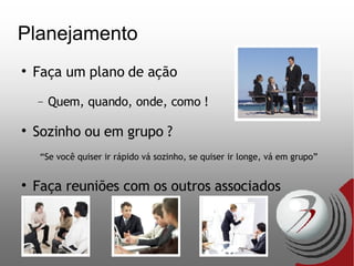 Planejamento Faça um plano de ação Quem, quando, onde, como ! Sozinho ou em grupo ? “ Se você quiser ir rápido vá sozinho, se quiser ir longe, vá em grupo” Faça reuniões com os outros associados 