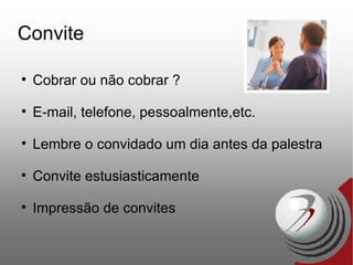 Convite Cobrar ou não cobrar ? E-mail, telefone, pessoalmente,etc. Lembre o convidado um dia antes da palestra Convite estusiasticamente Impressão de convites 