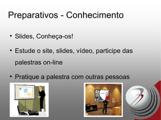 Preparativos - Conhecimento Slides, Conheça-os! Estude o site, slides, vídeo, participe das palestras on-line Pratique a palestra com outras pessoas 