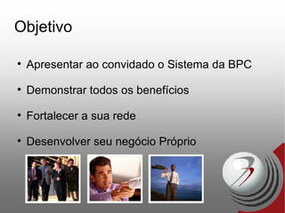 Objetivo Apresentar ao convidado o Sistema da BPC Demonstrar todos os benefícios Fortalecer a sua rede Desenvolver seu negócio Próprio 