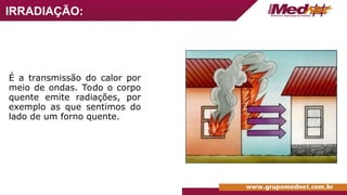 IRRADIAÇÃO:
É a transmissão do calor por
meio de ondas. Todo o corpo
quente emite radiações, por
exemplo as que sentimos do
lado de um forno quente.
 