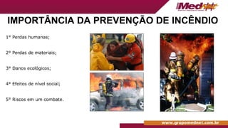 IMPORTÂNCIA DA PREVENÇÃO DE INCÊNDIO
1° Perdas humanas;
2° Perdas de materiais;
3° Danos ecológicos;
4° Efeitos de nível social;
5° Riscos em um combate.
 