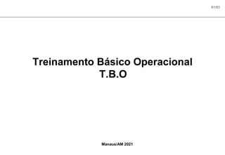 01/83
Treinamento Básico Operacional
T.B.O
Manaus/AM 2021
 