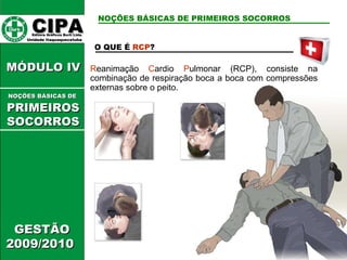 CIPA   Editora Gráficos Burti Ltda.  Unidade Itaquaquecetuba  GESTÃO 2009/2010  MÓDULO IV  O QUE É  RCP ? R eanimação  C ardio  P ulmonar (RCP), consiste na combinação de respiração boca a boca com compressões externas sobre o peito. NOÇÕES BÁSICAS DE PRIMEIROS SOCORROS NOÇÕES BÁSICAS DE   PRIMEIROSSOCORROS 