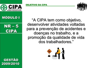 CIPA   Editora Gráficos Burti Ltda.  Unidade Itaquaquecetuba  GESTÃO 2009/2010  MÓDULO I  OBJETIVO DA CIPA “ A CIPA tem como objetivo, desenvolver atividades voltadas para a prevenção de acidentes e doenças no trabalho, e a promoção da qualidade de vida dos trabalhadores.” NR – 5 CIPA 
