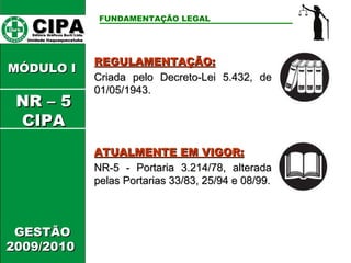 CIPA   Editora Gráficos Burti Ltda.  Unidade Itaquaquecetuba  FUNDAMENTAÇÃO LEGAL   GESTÃO 2009/2010  REGULAMENTAÇÃO: Criada pelo Decreto-Lei 5.432, de 01/05/1943. ATUALMENTE EM VIGOR: NR-5 - Portaria 3.214/78, alterada pelas Portarias 33/83, 25/94 e 08/99. MÓDULO I  NR – 5 CIPA 