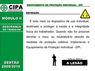 CIPA   Editora Gráficos Burti Ltda.  Unidade Itaquaquecetuba  GESTÃO 2009/2010  MÓDULO II  EQUIPAMENTO DE PROTEÇÃO INDIVIDUAL - EPI DEFINIÇÃO  É todo meio ou dispositivo de uso individual, destinado a proteger a saúde e a integridade física do trabalhador. Quando não for possível eliminar o risco, ou neutralizá-lo através de medidas de proteção coletiva, implanta-se o Equipamento de Proteção Individual - EPI.  evita ou diminui  A LESÃO SEGURANÇA DO TRABALHO 