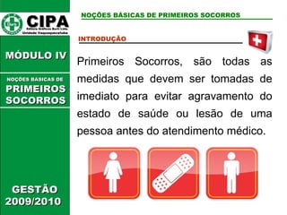 CIPA   Editora Gráficos Burti Ltda.  Unidade Itaquaquecetuba  NOÇÕES BÁSICAS DE PRIMEIROS SOCORROS GESTÃO 2009/2010  MÓDULO IV  INTRODUÇÃO  Primeiros Socorros, são todas as medidas que devem ser tomadas de imediato para evitar agravamento do estado de saúde ou lesão de uma pessoa antes do atendimento médico.  NOÇÕES BÁSICAS DE   PRIMEIROSSOCORROS 