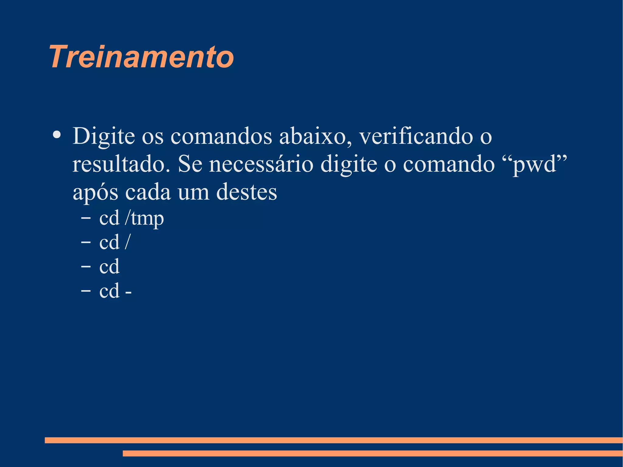 Treinamento Digite os comandos abaixo, verificando o resultado. Se necessário digite o comando “pwd” após cada um destes cd /tmp cd / cd cd - 