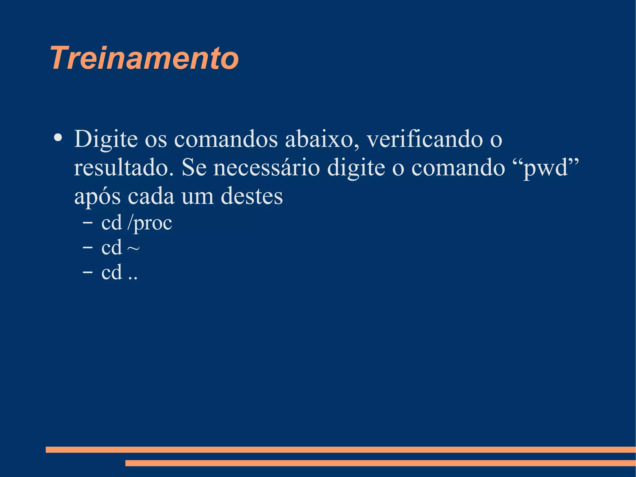 Treinamento Digite os comandos abaixo, verificando o resultado. Se necessário digite o comando “pwd” após cada um destes cd /proc cd ~ cd .. 