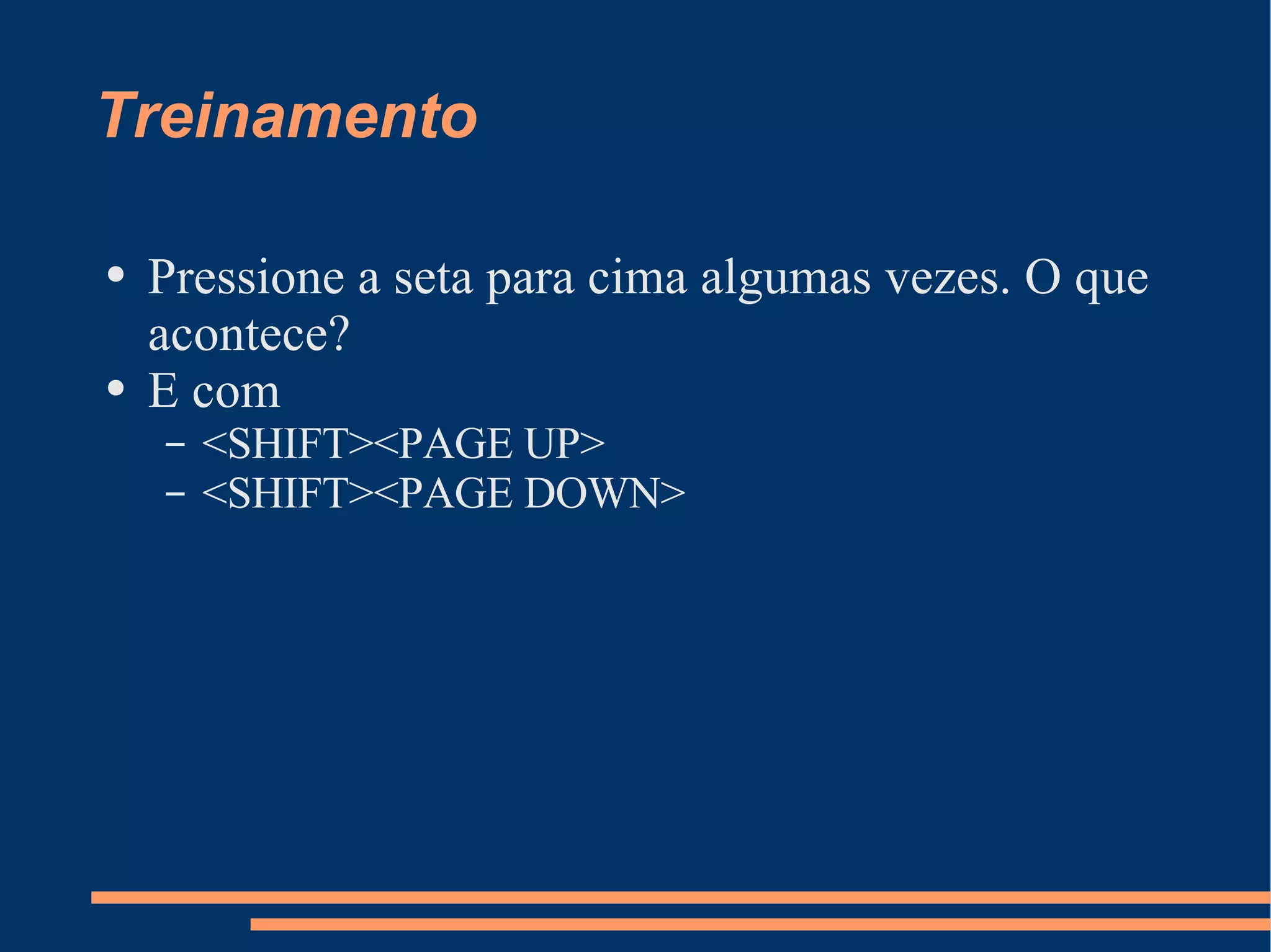 Treinamento Pressione a seta para cima algumas vezes. O que acontece? E com  <SHIFT><PAGE UP> <SHIFT><PAGE DOWN> 
