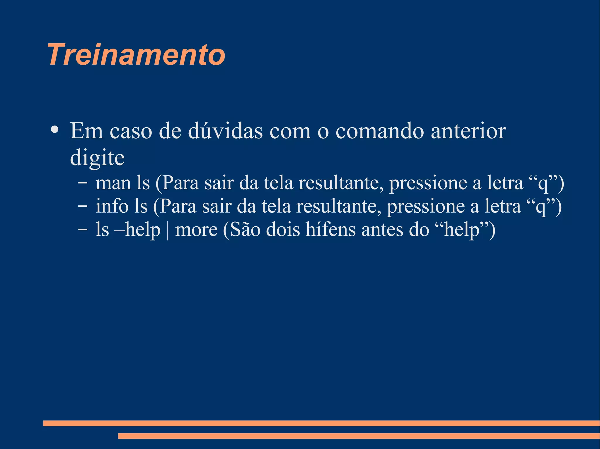 Treinamento Em caso de dúvidas com o comando anterior digite man ls (Para sair da tela resultante, pressione a letra “q”) info ls (Para sair da tela resultante, pressione a letra “q”) ls –help | more (São dois hífens antes do “help”) 
