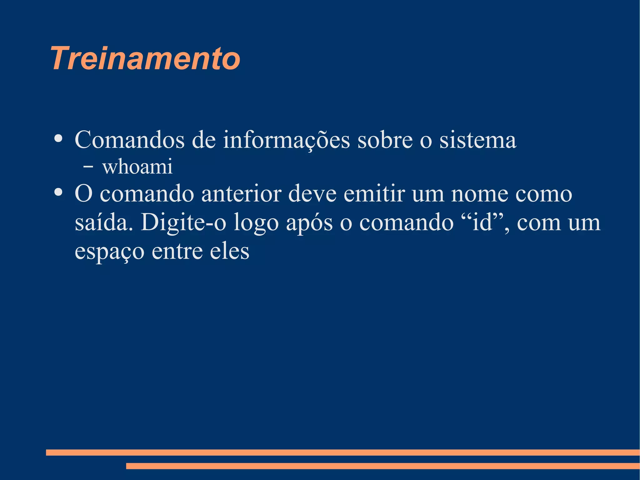 Treinamento Comandos de informações sobre o sistema whoami O comando anterior deve emitir um nome como saída. Digite-o logo após o comando “id”, com um espaço entre eles 