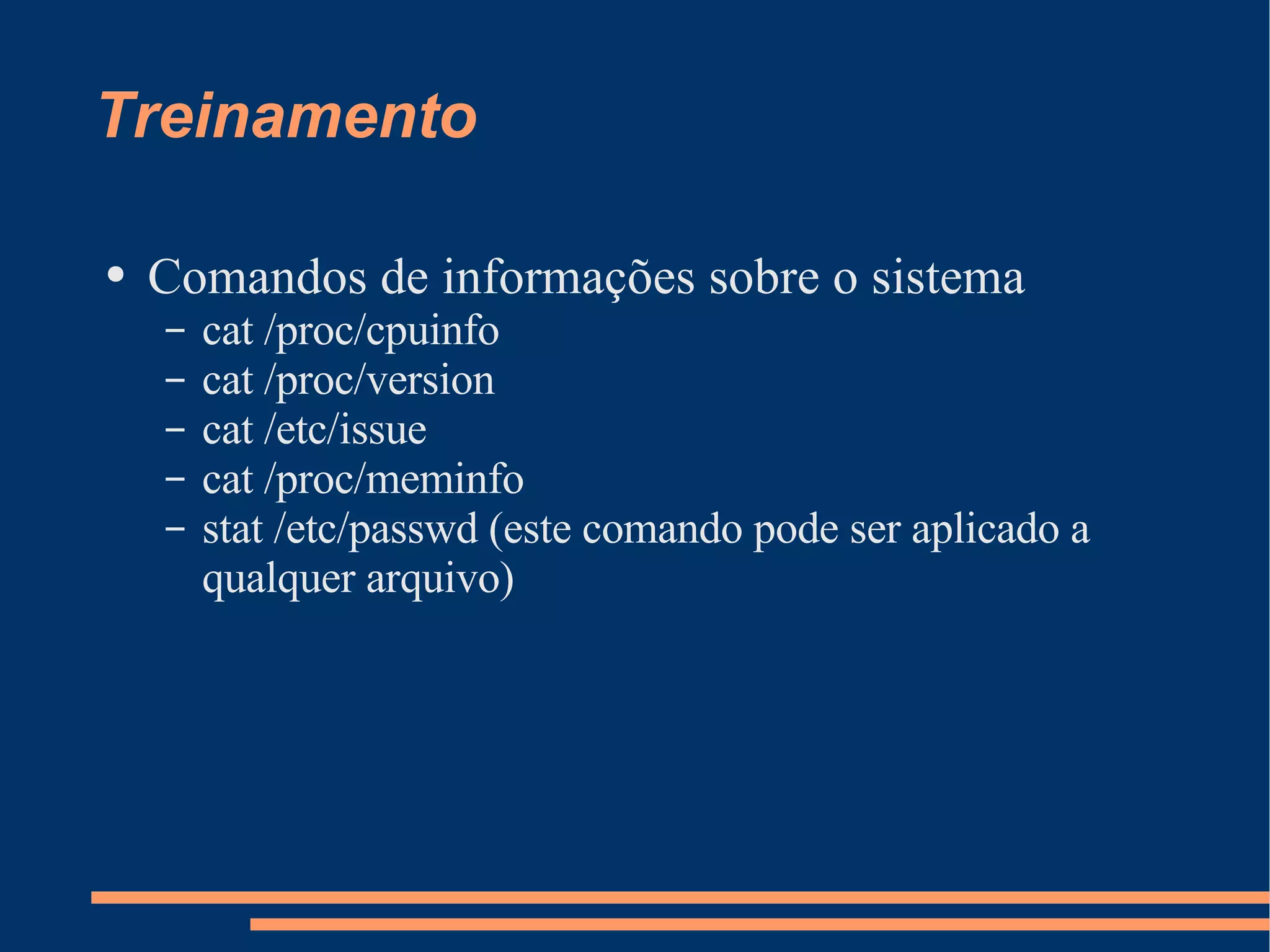 Treinamento Comandos de informações sobre o sistema cat /proc/cpuinfo cat /proc/version cat /etc/issue cat /proc/meminfo stat /etc/passwd (este comando pode ser aplicado a qualquer arquivo) 