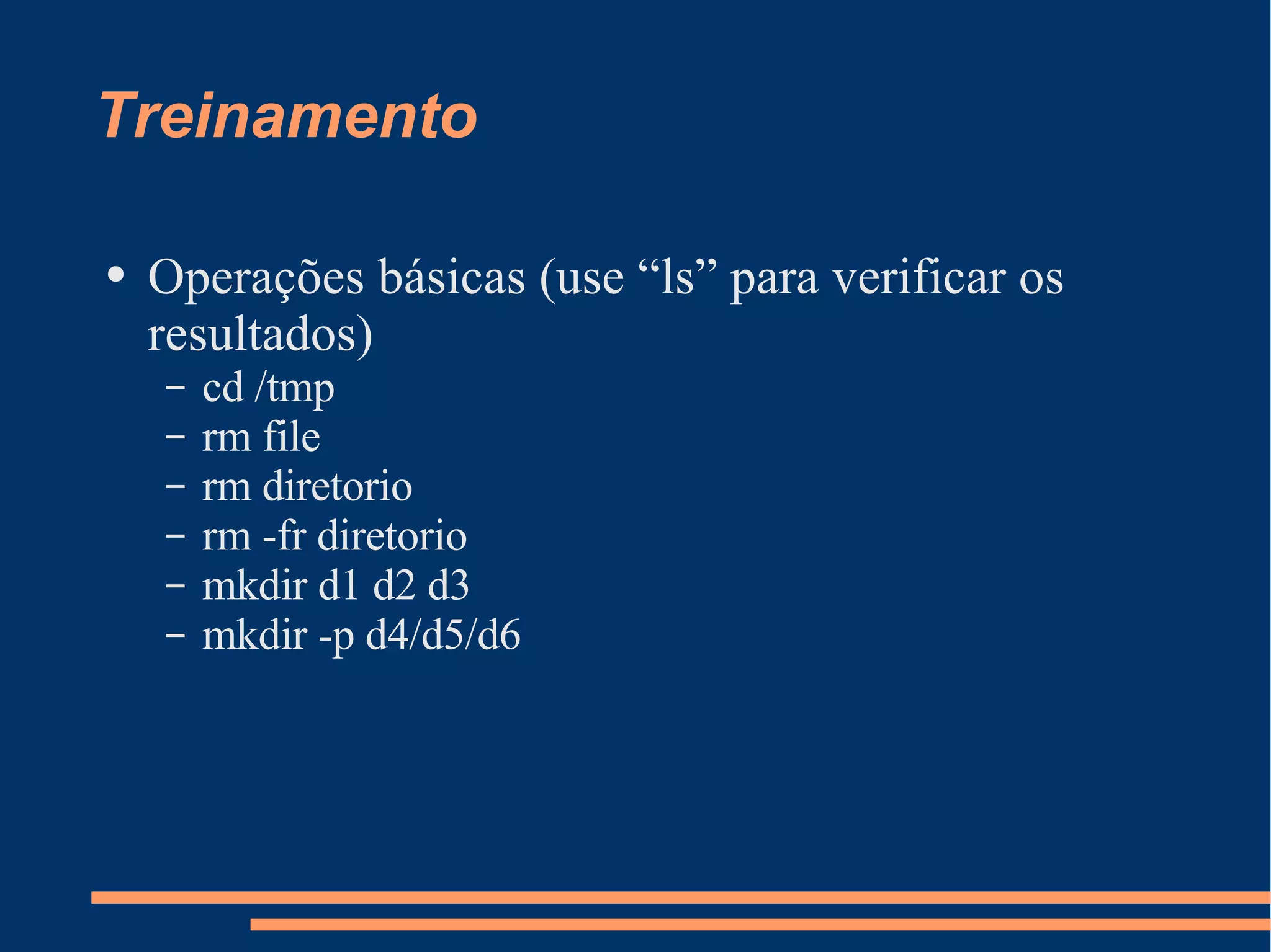 Treinamento Operações básicas (use “ls” para verificar os resultados) cd /tmp rm file rm diretorio rm -fr diretorio mkdir d1 d2 d3 mkdir -p d4/d5/d6 