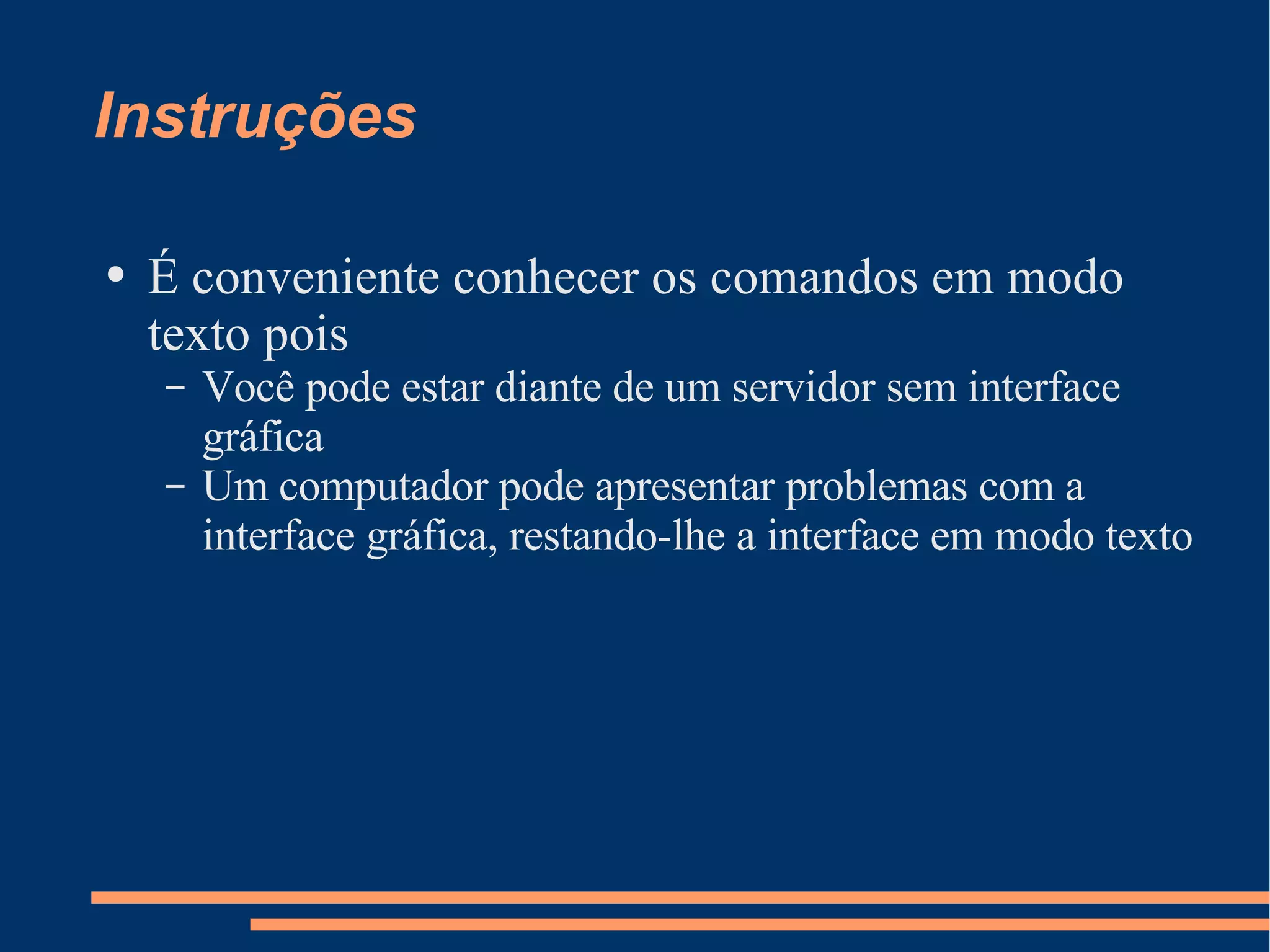 Instruções É conveniente conhecer os comandos em modo texto pois Você pode estar diante de um servidor sem interface gráfica Um computador pode apresentar problemas com a interface gráfica, restando-lhe a interface em modo texto 