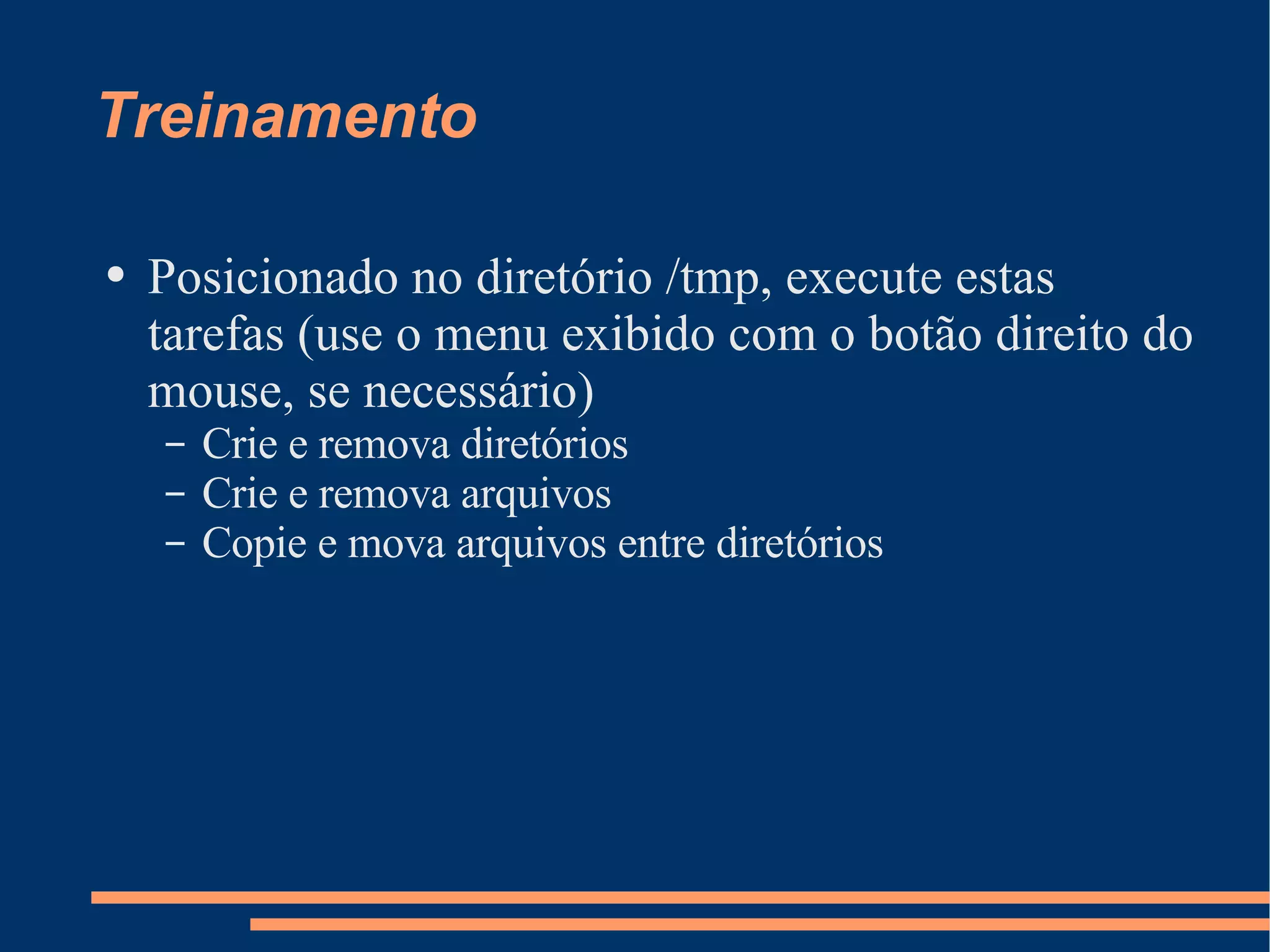 Treinamento Posicionado no diretório /tmp, execute estas tarefas (use o menu exibido com o botão direito do mouse, se necessário) Crie e remova diretórios Crie e remova arquivos Copie e mova arquivos entre diretórios 