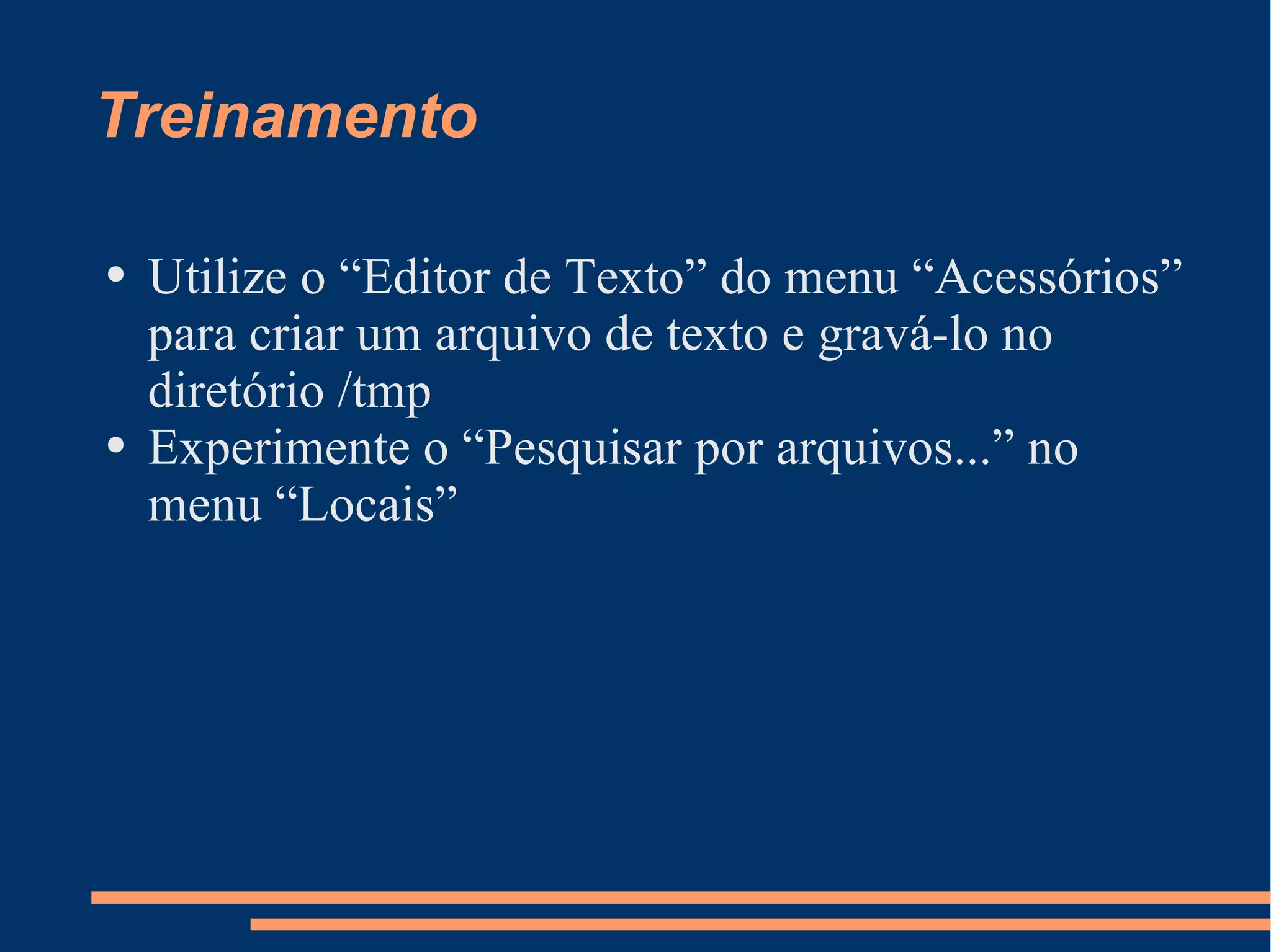 Treinamento Utilize o “Editor de Texto” do menu “Acessórios” para criar um arquivo de texto e gravá-lo no diretório /tmp Experimente o “Pesquisar por arquivos...” no menu “Locais” 