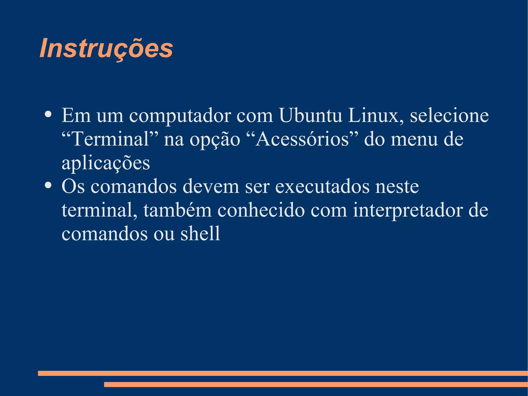 Instruções Em um computador com Ubuntu Linux, selecione “Terminal” na opção “Acessórios” do menu de aplicações Os comandos devem ser executados neste terminal, também conhecido com interpretador de comandos ou shell 