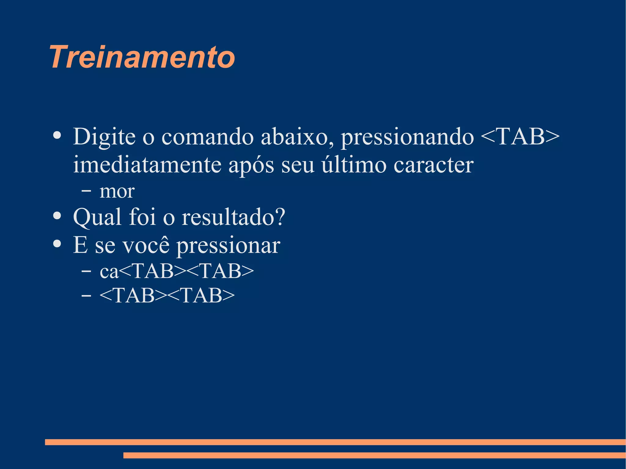 Treinamento Digite o comando abaixo, pressionando <TAB> imediatamente após seu último caracter mor Qual foi o resultado? E se você pressionar ca<TAB><TAB> <TAB><TAB> 