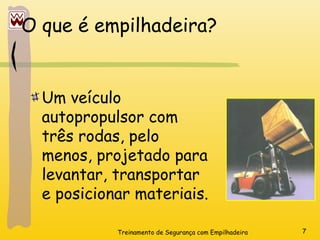 Treinamento de Segurança com Empilhadeira 7
O que é empilhadeira?
Um veículo
autopropulsor com
três rodas, pelo
menos, projetado para
levantar, transportar
e posicionar materiais.
 