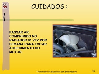 Treinamento de Segurança com Empilhadeira 70
CUIDADOS :
PASSAR AR
COMPRIMIDO NO
RADIADOR 01 VEZ POR
SEMANA PARA EVITAR
AQUECIMENTO DO
MOTOR.
 