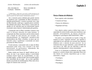 Axônios Mielinizados Axônios não-mielinizados
Alta velocidade de Baixa velocidade de
Condução - Saltatória Condução
* Unidade Motora - relação entre o nervo motor e as fibras musculares por ele
inervadas. É o componente básico do sistema neuromuscular. O local onde ocorre a
união do neurônio com a fibra muscular é chamado junção mioneural.
Até o momento parece definido pela grande maioria
de estudiosos que a quantidade de fibras musculares é
definida geneticamente, o mesmo ocorrendo com o tipo
de fibra muscular, sendo que o segundo parece constituir
fato definido pela ciência. Dessa forma, a maior parte da
aptidão de um indivíduo para um determinado esporte
(excluindo outros fatores) é determinada pela genética.
A proporção entre as fibras vermelhas e brancas varia
entre os diversos músculos do corpo humano. A
composição das fibras musculares está em íntima relação
com a função de cada músculo, por exemplo, nos
músculos posturais - ex.: longuíssimo - encontra-se uma
predominância das fibras vermelhas, ao passo que em
músculos como o quadríceps é encontrado um maior
percentual de fibras brancas.
Já entre pessoas, o percentual entre os tipos de fibras
musculares pode variar. Essa variação é um fator
determinante na performance, dependendo das
características metabólicas da prova.
Dados citados por Soares & Appell indicam que as
fibras, do tipo I, por estarem sujeitas à motricidade
cotidiana (menor limiar de excitabilidade), ou seja,
atividade regular - as fibras do tipo II são recrutadas apenas
com intensidade alta de carga - são as mais agredidas
durante um período de imobilização(as fibras mais ativas
reagem de maneira mais sensível).
Capítulo 2
Forca e Fatores de Influência
Nesse capítulo serão abordados:
• Conceito de Força;
• Fatores de influência e
• Regulação da Força.
Com objetivo prático pode-se definir força como a
capacidade de exercer tensão contra uma resistência e que
depende, principalmente, de fatores mecânicos,
fisiológicos e psicológicos (BITTENCOURT, 1986).
Um ponto a ser esclarecido no tocante à força diz
respeito ao termo "repetição máxima", que significa a
capacidade de um indivíduo em executar uma repetição
dinâmica com o máximo de peso possível. Ao se
realizarem duas ou mais repetições, o peso utilizado não
será nunca o de 100% que um indivíduo é capaz de
suportar (interdependência volume-intensidade).
Como se vê claramente na definição de força citada,
destaca-se a estreita relação desta capacidade física com
três fatores de extrema importância que se inter-
relacionam, a seguir:
• Fisiológico;
• Mecânico e
• Psicológico.
 