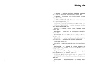 •
:
Bibliografia
ACHOUR Jr., A. - Bases para exercícios de Alongamento relacionado
com a Saúde e no Desempenho Atlético. Midiograf, Londrina, 1996.
ACHOUR Jr., A. - Flexibilidade: Teoria e Prática. Londrina, Atividade
Física e Saúde, 1998.
ALFIERI, R. G. & DUARTE, G. M. - Marcondes: exercício e o coração.
Rio de Janeiro, Cultura Médica, 1993.
ALTER, M.J. - Ciência da Flexibilidade. Porto Alegre, ArtMed, 1999.
ASTRAND, P. & RODAHL, K. - Tratado de Fisiologia do Exercício.
Rio de Janeiro, Interamericana, 1980.
BAECHLE, T. - Essentials of Strength Training. Champaign, Human
Kinetics, 1995.
BARBANTI, V. - Aptidão Física: um convite à saúde. - São Paulo,
Manole, 1990.
BARBANTI, V. - Dicionário de Educação Física e do Esporte. Manole,
São Paulo, 1994.
BEAUVOIR, S. - A velhice. Nova Fronteira, Rio de Janeiro, 1990.
BITTENCOURT, N. - Musculação: uma abordagem Metodológica.
Sprint, Rio de Janeiro, 1984.
CAILLET, R. - Compreenda sua dor de coluna. São Paulo, Manole,
1987.
CARPENTER, C.S.C, Adaptação do Flexiteste adaptado de 8
movimentos de Monteiro, W.D.,1992, para 4 movimentos. Academia Espaço
Vital, Rio de Janeiro, 1996.
Colégio Americano de Medicina Esportiva. - Guia para teste de esforço
e prescrição de exercício. Rio de Janeiro, Medsi, 1987.
COOPER, K. - Aptidão Física em qualquer idade. Rio de Janeiro, 1972.
COSSENZA, C. E. - Musculação: Métodos e Sistemas. Rio de Janeiro,
Sprint,1995.
COSSENZA, C. E. - Musculação Feminina. - Rio de Janeiro, Sprint,
1992.
 