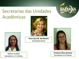 Secretarias das Unidades
Acadêmicas

Vera Lúcia M. do Rosário
Secretária Geral

Milene Lordelo
Secretária U. A. Brotas

Cristiane Silva Santana
Secretária U.A Cabula

 