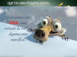 QUE TAL UMA PEQUENA AJUDA...

Você possui um
IDEAL, uma
vontade de realizar
alguma coisa
específica?

 