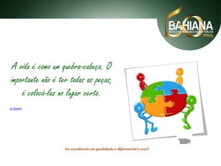 A vida é como um quebra-cabeça. O
importante não é ter todas as peças,
é colocá-las no lugar certo.
jô Soares

Na excelência em qualidade o diferencial é você!

 