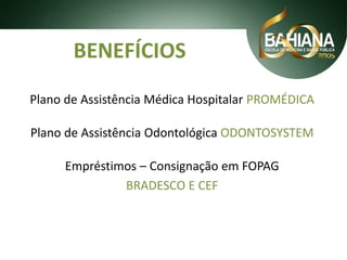 BENEFÍCIOS
Plano de Assistência Médica Hospitalar PROMÉDICA
Plano de Assistência Odontológica ODONTOSYSTEM
Empréstimos – Consignação em FOPAG
BRADESCO E CEF

 