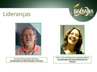 Lideranças

Emanoel Olimpio Alves de Souza
Coordenador de Administração e Finanças

Profª. Luiza de Oliveira Kruschewsky Ribeiro
Coordenadora de Desenvolvimento de
Pessoas

 
