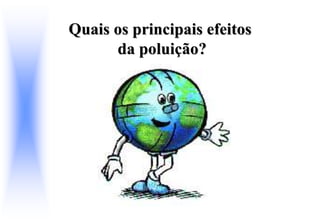 Quais os principais efeitos
da poluição?
 