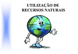 UTILIZAÇÃO DE
RECURSOS NATURAIS
 