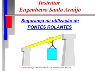 SEGURANÇA NA UTILIZAÇÃO DE PONTES ROLANTES
Instrutor
Engenheiro Saulo Araújo
Segurança na utilização de
PONTES ROLANTES
 