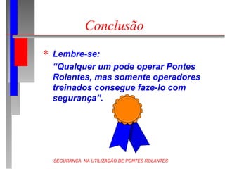 SEGURANÇA NA UTILIZAÇÃO DE PONTES ROLANTES
Conclusão
 Lembre-se:
 “Qualquer um pode operar Pontes
Rolantes, mas somente operadores
treinados consegue faze-lo com
segurança”.
 