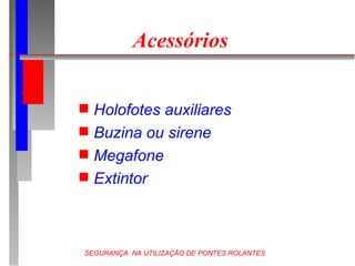 SEGURANÇA NA UTILIZAÇÃO DE PONTES ROLANTES
Acessórios
 Holofotes auxiliares
 Buzina ou sirene
 Megafone
 Extintor
 