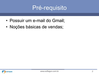 Pré-requisito 
• Possuir um e-mail do Gmail; 
• Noções básicas de vendas; 
www.softagon.com.br 2 
 