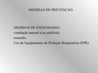 MEDIDAS DE PREVENÇÃO 
MEDIDAS DE ENGENHARIA: 
ventilação natural e/ou artificial; 
exaustão. 
Uso de Equipamento de Proteção Respiratória (EPR) 
 